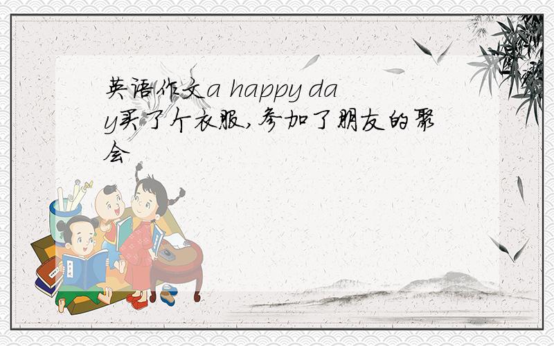 英语作文a happy day买了个衣服,参加了朋友的聚会