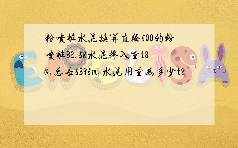 粉喷桩水泥换算直径500的粉喷桩32.5R水泥掺入量18%,总长5395m,水泥用量为多少t?