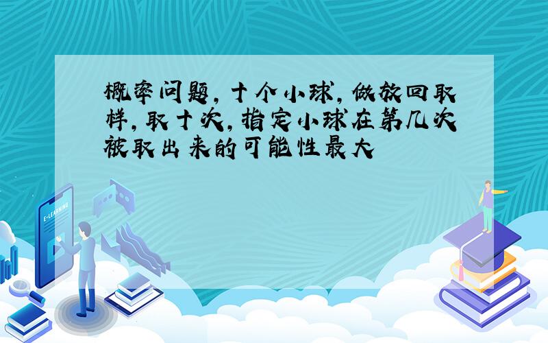 概率问题,十个小球,做放回取样,取十次,指定小球在第几次被取出来的可能性最大