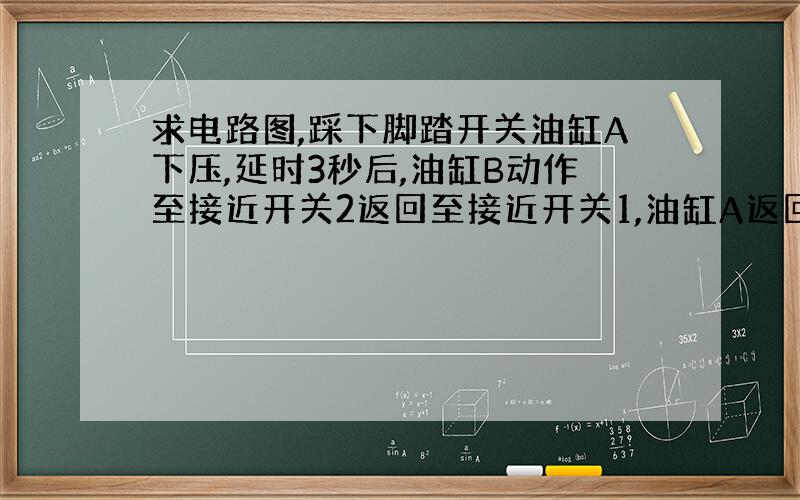 求电路图,踩下脚踏开关油缸A下压,延时3秒后,油缸B动作至接近开关2返回至接近开关1,油缸A返回制程停止