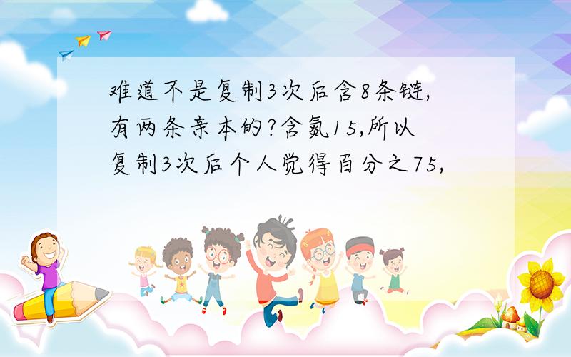 难道不是复制3次后含8条链,有两条亲本的?含氮15,所以复制3次后个人觉得百分之75,