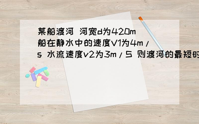 某船渡河 河宽d为420m 船在静水中的速度V1为4m/s 水流速度v2为3m/S 则渡河的最短时间t和实际发生的位移s