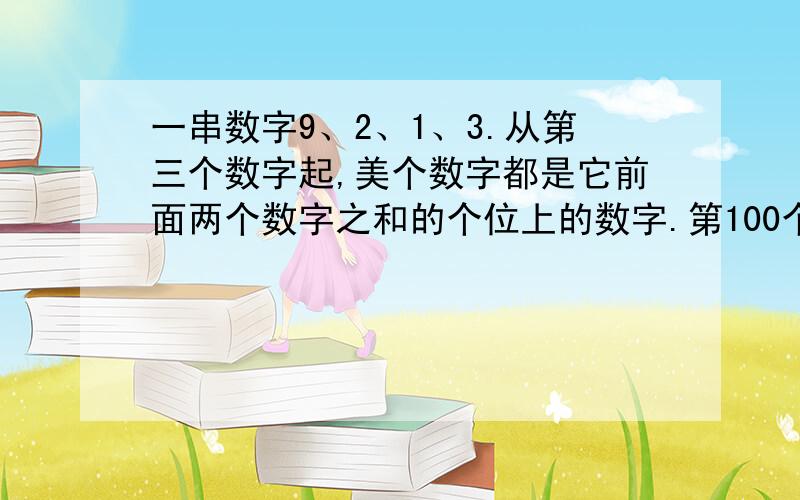 一串数字9、2、1、3.从第三个数字起,美个数字都是它前面两个数字之和的个位上的数字.第100个数字是