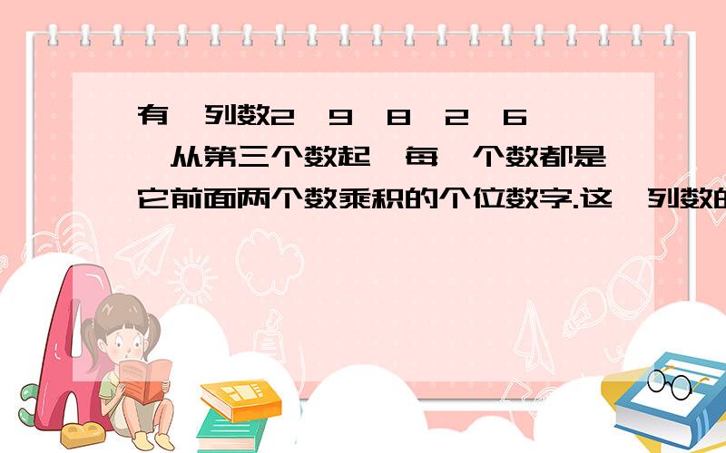 有一列数2,9,8,2,6……从第三个数起,每一个数都是它前面两个数乘积的个位数字.这一列数的第100个数是几?