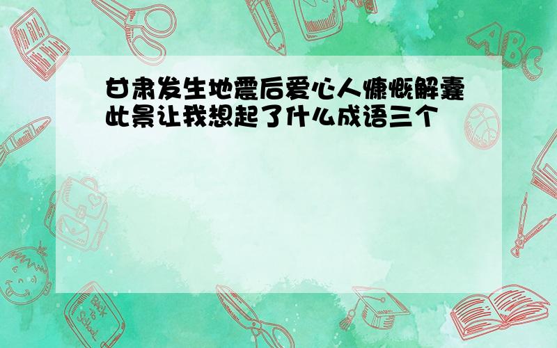 甘肃发生地震后爱心人慷慨解囊此景让我想起了什么成语三个