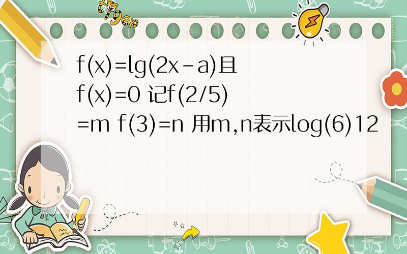 f(x)=lg(2x-a)且f(x)=0 记f(2/5)=m f(3)=n 用m,n表示log(6)12