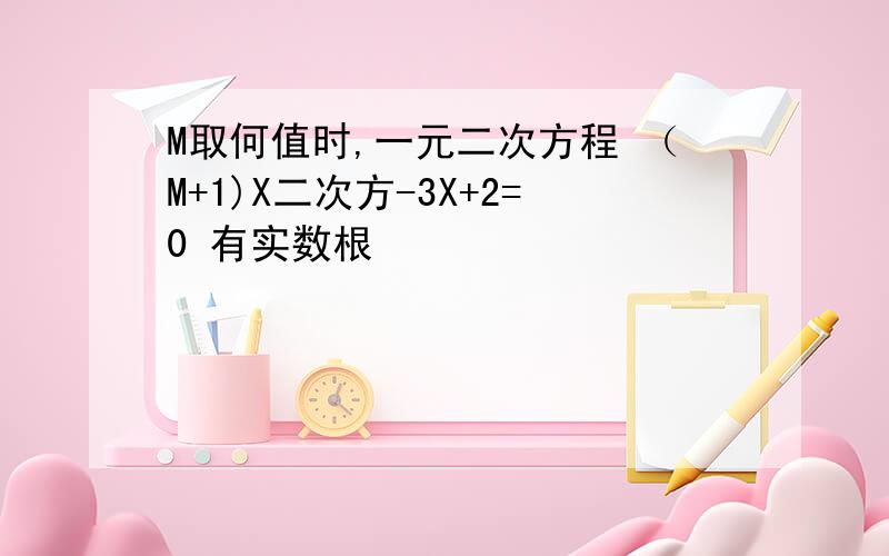 M取何值时,一元二次方程 （M+1)X二次方-3X+2=0 有实数根