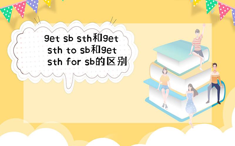 get sb sth和get sth to sb和get sth for sb的区别