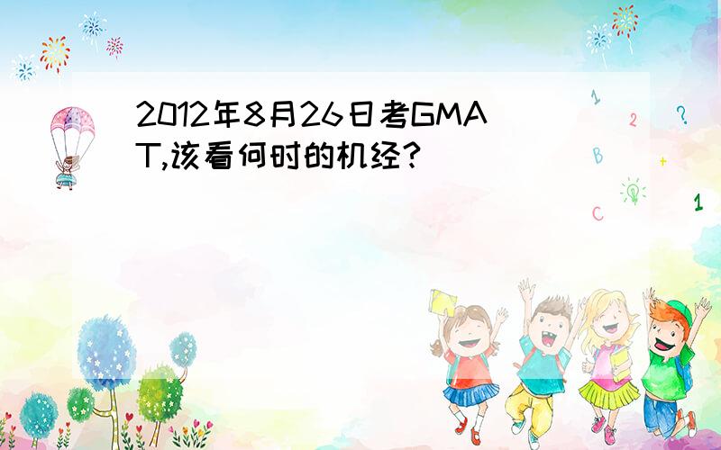 2012年8月26日考GMAT,该看何时的机经?