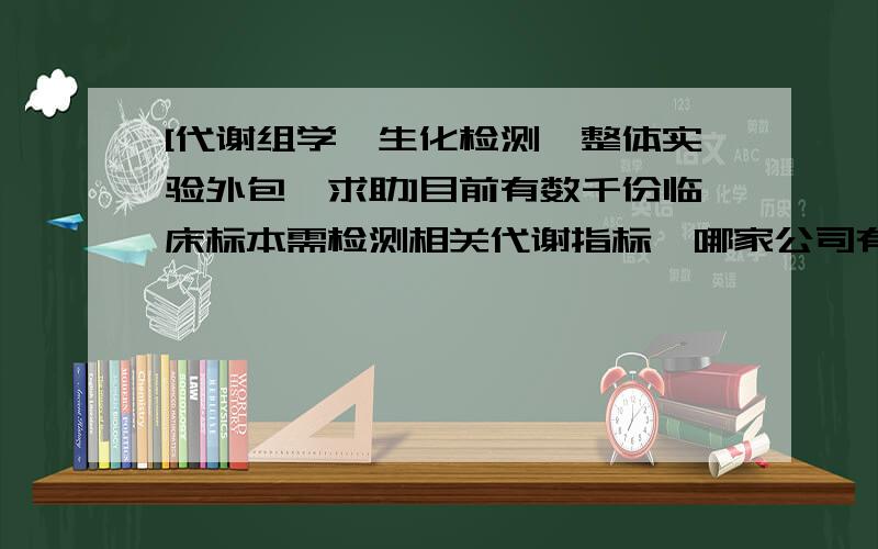 [代谢组学,生化检测,整体实验外包,求助]目前有数千份临床标本需检测相关代谢指标,哪家公司有相关服务啊?