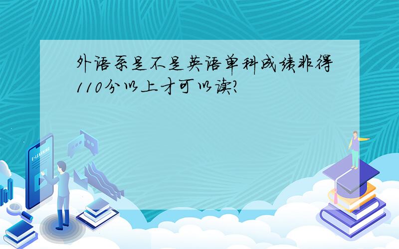 外语系是不是英语单科成绩非得110分以上才可以读?