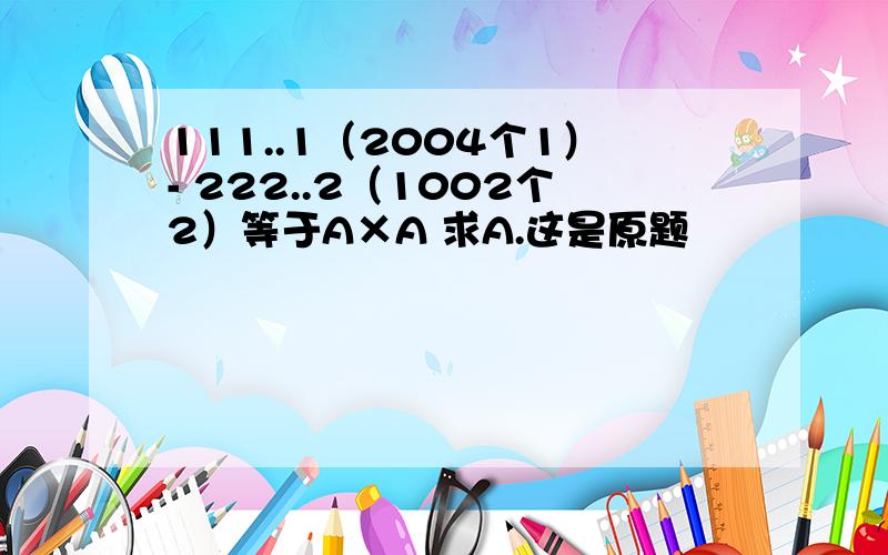 111..1（2004个1）- 222..2（1002个2）等于A×A 求A.这是原题