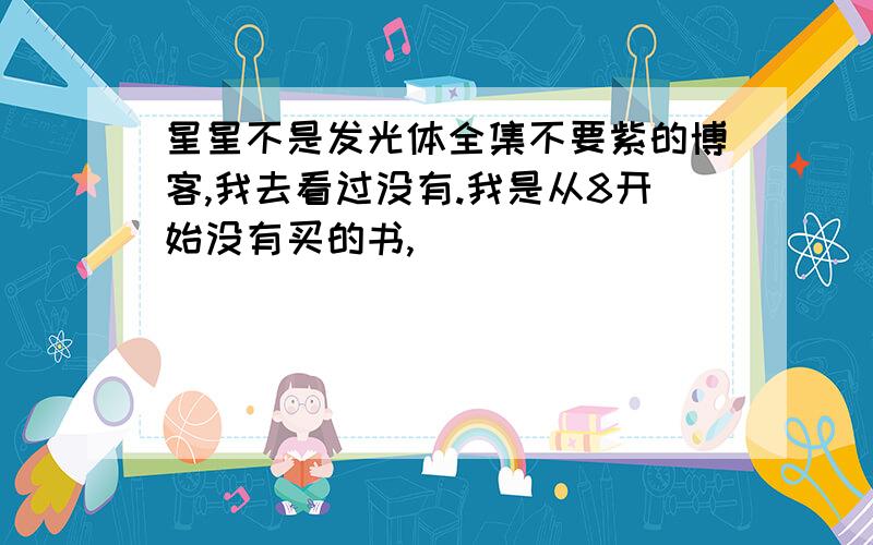 星星不是发光体全集不要紫的博客,我去看过没有.我是从8开始没有买的书,