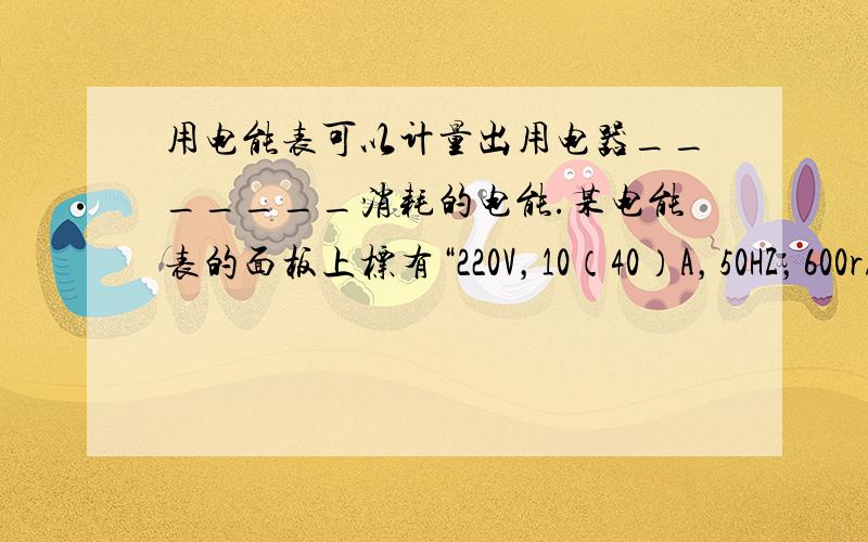 用电能表可以计量出用电器_______消耗的电能.某电能表的面板上标有“220V，10（40）A，50HZ，600r/（