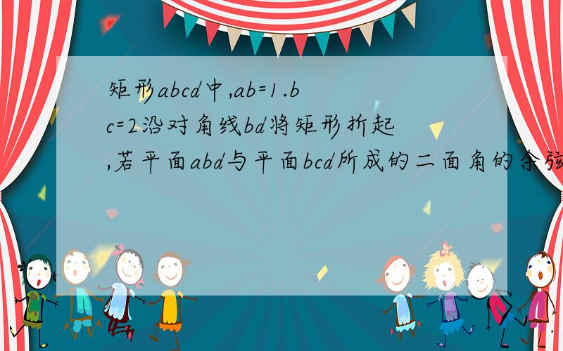 矩形abcd中,ab=1.bc=2沿对角线bd将矩形折起,若平面abd与平面bcd所成的二面角的余弦值为四分之一,此时点