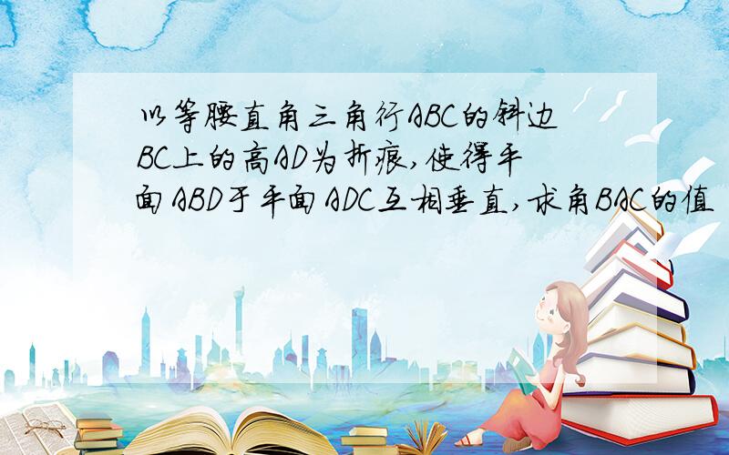 以等腰直角三角行ABC的斜边BC上的高AD为折痕,使得平面ABD于平面ADC互相垂直,求角BAC的值