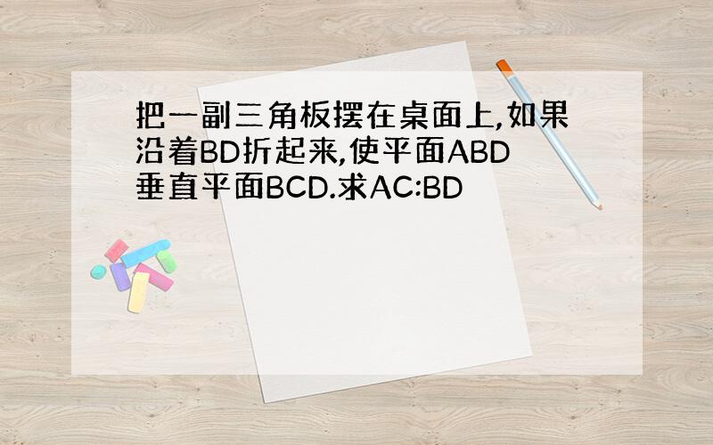 把一副三角板摆在桌面上,如果沿着BD折起来,使平面ABD垂直平面BCD.求AC:BD