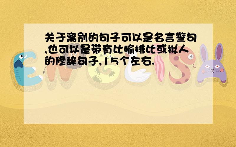 关于离别的句子可以是名言警句,也可以是带有比喻排比或拟人的修辞句子,15个左右.