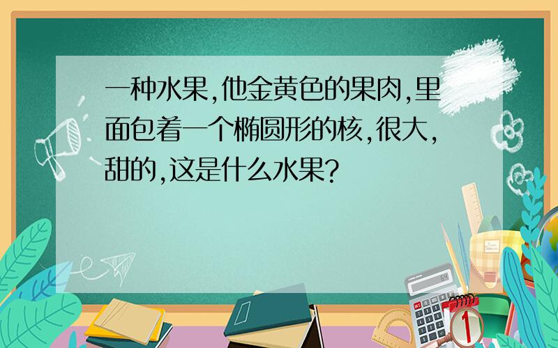 一种水果,他金黄色的果肉,里面包着一个椭圆形的核,很大,甜的,这是什么水果?