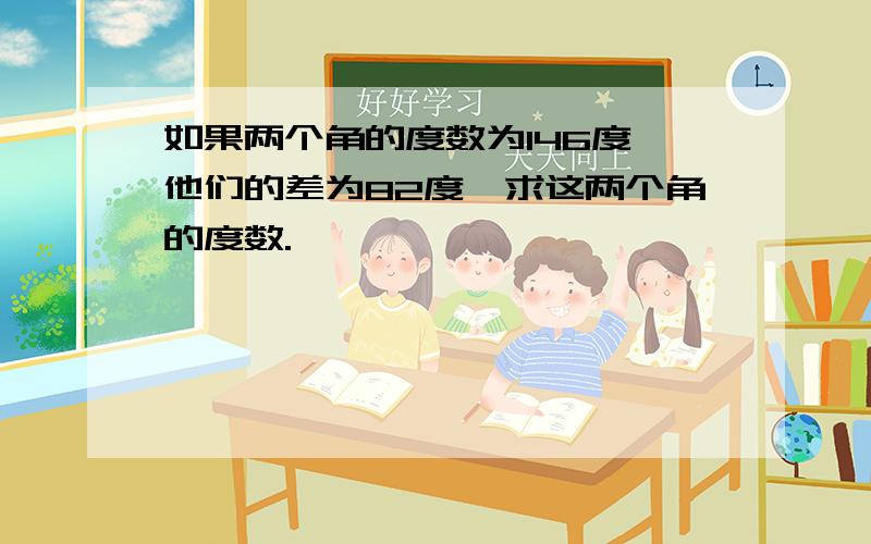 如果两个角的度数为146度,他们的差为82度,求这两个角的度数.