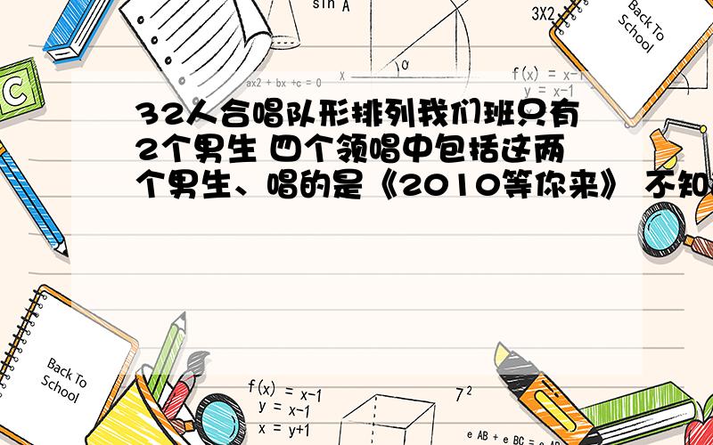 32人合唱队形排列我们班只有2个男生 四个领唱中包括这两个男生、唱的是《2010等你来》 不知道队形怎么排 还有中间要排