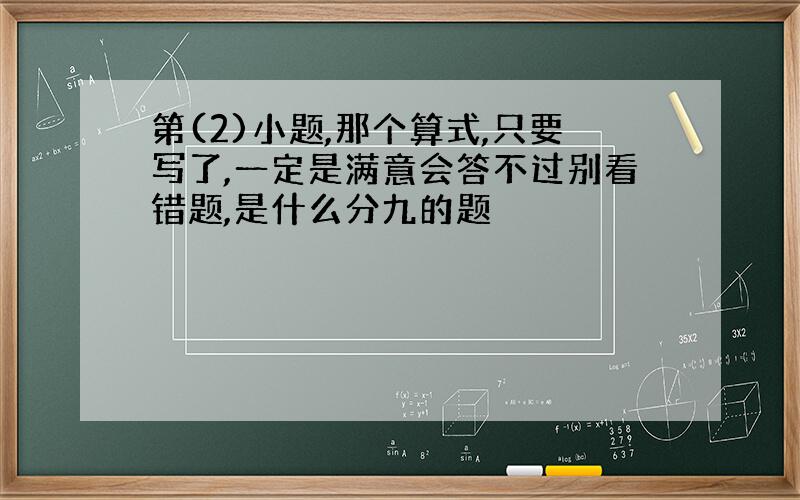 第(2)小题,那个算式,只要写了,一定是满意会答不过别看错题,是什么分九的题