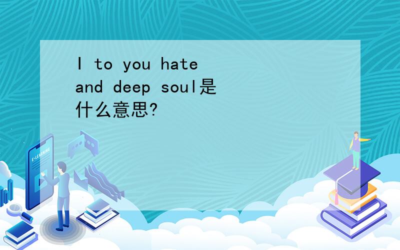 I to you hate and deep soul是什么意思?