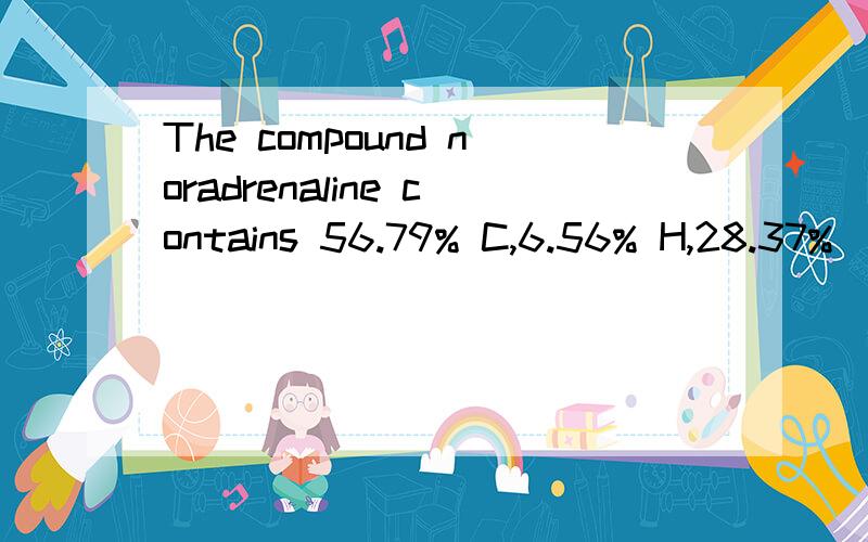 The compound noradrenaline contains 56.79% C,6.56% H,28.37%