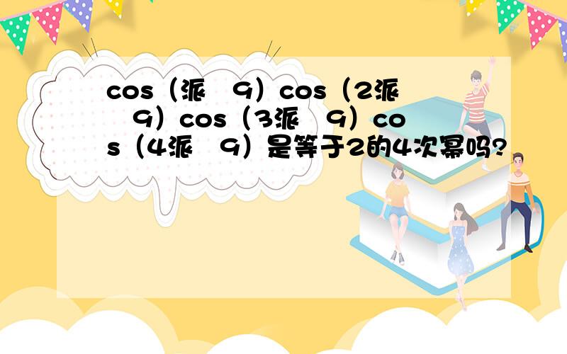 cos（派╱9）cos（2派╱9）cos（3派╱9）cos（4派╱9）是等于2的4次幂吗?