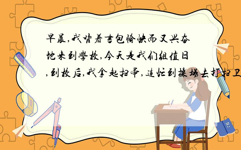 早晨,我背着书包愉快而又兴奋地来到学校,今天是我们组值日,到校后,我拿起扫帚,连忙到操场去打扫卫生.