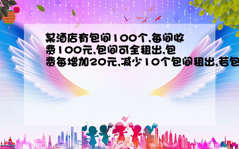 某酒店有包间100个,每间收费100元,包间可全租出,包费每增加20元,减少10个包间租出,若包费再涨20元,则在减少1