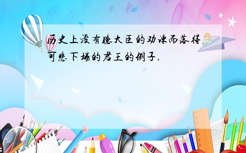 历史上没有听大臣的劝谏而落得可悲下场的君王的例子.