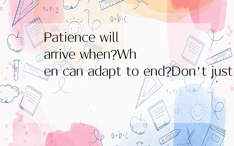 Patience will arrive when?When can adapt to end?Don't just p