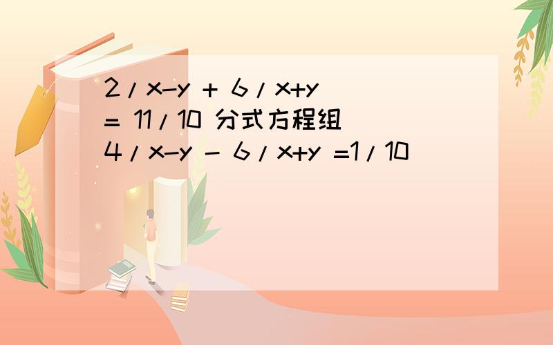 2/x-y + 6/x+y = 11/10 分式方程组 4/x-y - 6/x+y =1/10