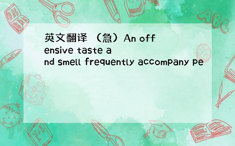 英文翻译 （急）An offensive taste and smell frequently accompany pe