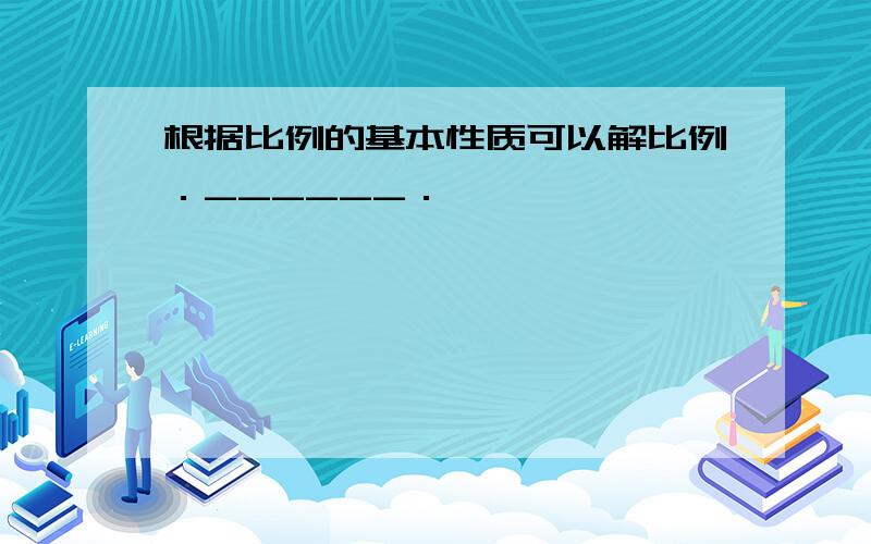 根据比例的基本性质可以解比例．______．