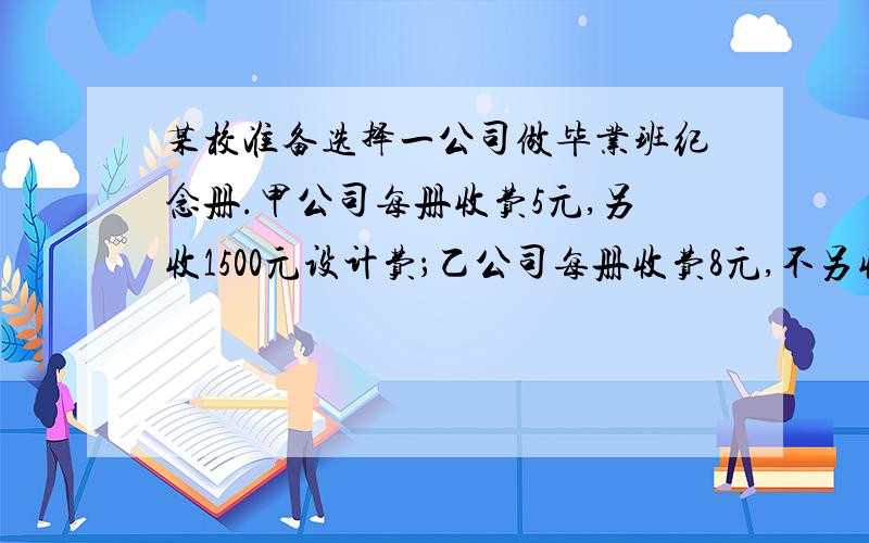 某校准备选择一公司做毕业班纪念册.甲公司每册收费5元,另收1500元设计费；乙公司每册收费8元,不另收设计费.如果请你负