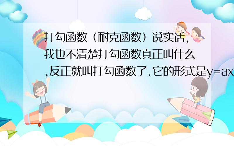 打勾函数（耐克函数）说实话,我也不清楚打勾函数真正叫什么,反正就叫打勾函数了.它的形式是y=ax+b/x(a>0,b>0