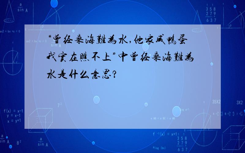 “曾经桑海难为水,他家咸鸭蛋我实在瞧不上”中曾经桑海难为水是什么意思?