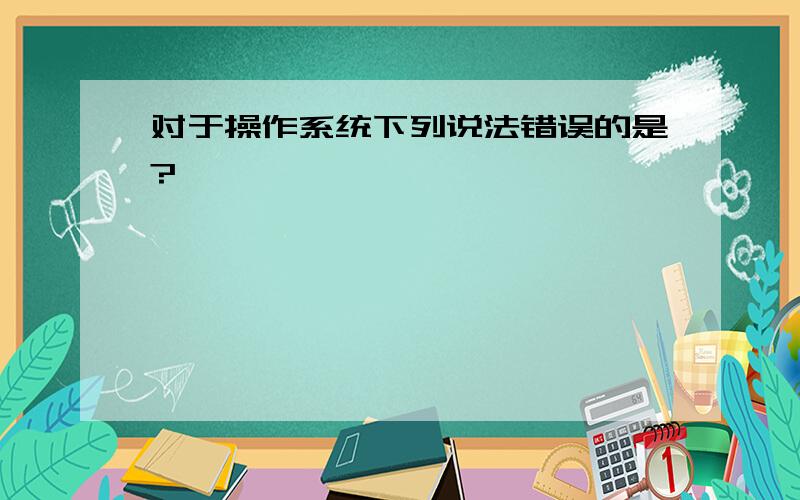 对于操作系统下列说法错误的是?