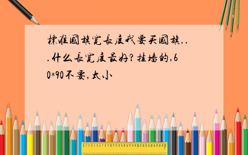 标准国旗宽长度我要买国旗...什么长宽度最好?挂墙的,60*90不要,太小