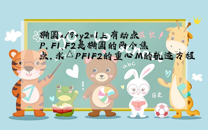 椭圆x/9+y2=1上有动点P,F1、F2是椭圆的两个焦点,求△PF1F2的重心M的轨迹方程