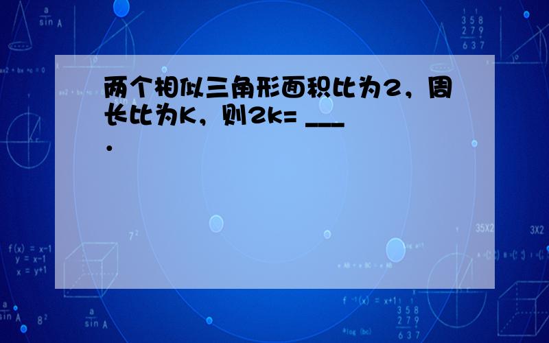 两个相似三角形面积比为2，周长比为K，则2k= ___ ．