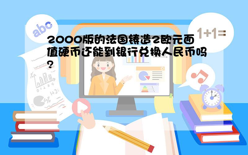 2000版的法国铸造2欧元面值硬币还能到银行兑换人民币吗?