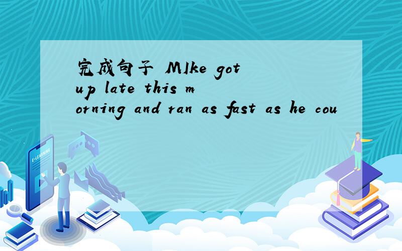 完成句子 MIke got up late this morning and ran as fast as he cou