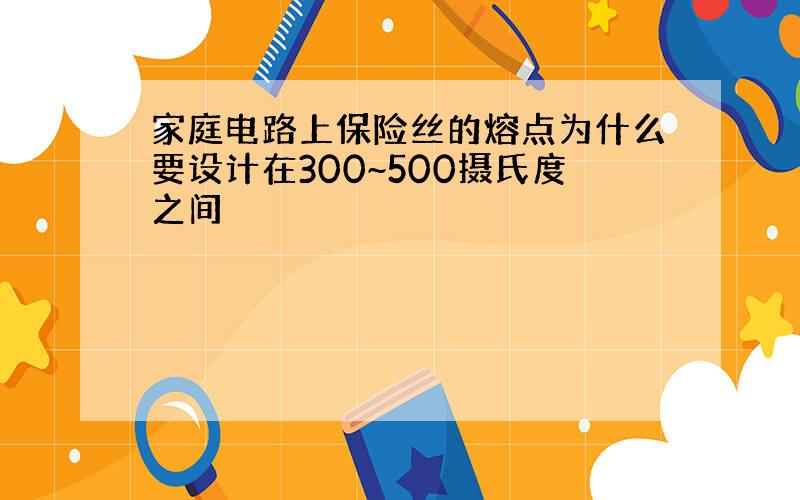 家庭电路上保险丝的熔点为什么要设计在300~500摄氏度之间