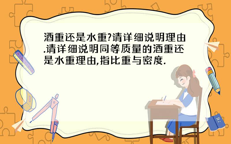 酒重还是水重?请详细说明理由.请详细说明同等质量的酒重还是水重理由,指比重与密度.