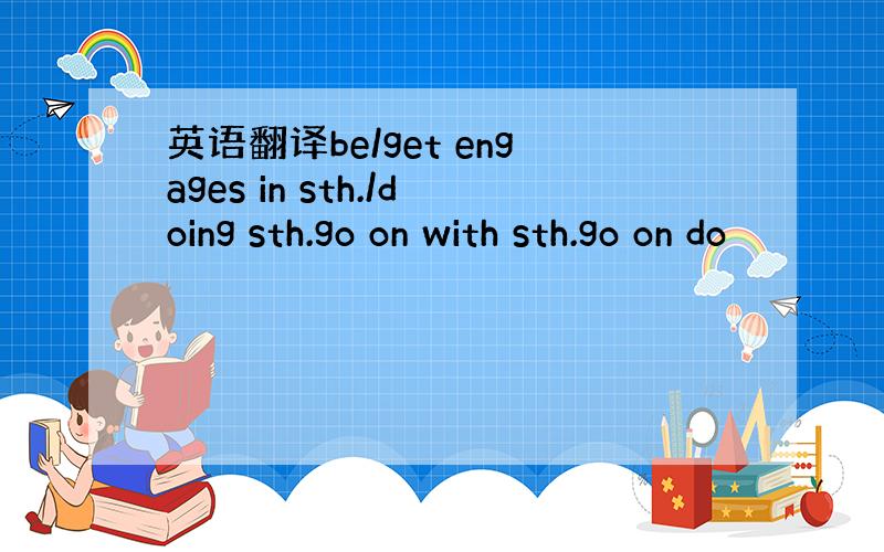 英语翻译be/get engages in sth./doing sth.go on with sth.go on do