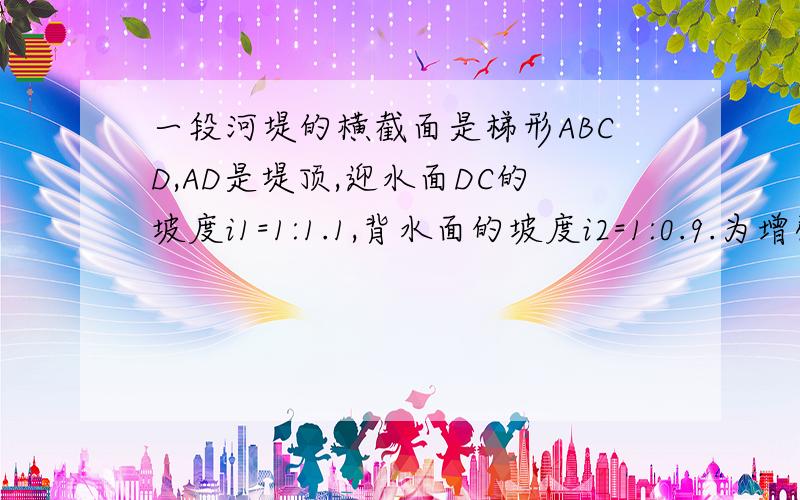 一段河堤的横截面是梯形ABCD,AD是堤顶,迎水面DC的坡度i1=1:1.1,背水面的坡度i2=1:0.9.为增强抗洪能