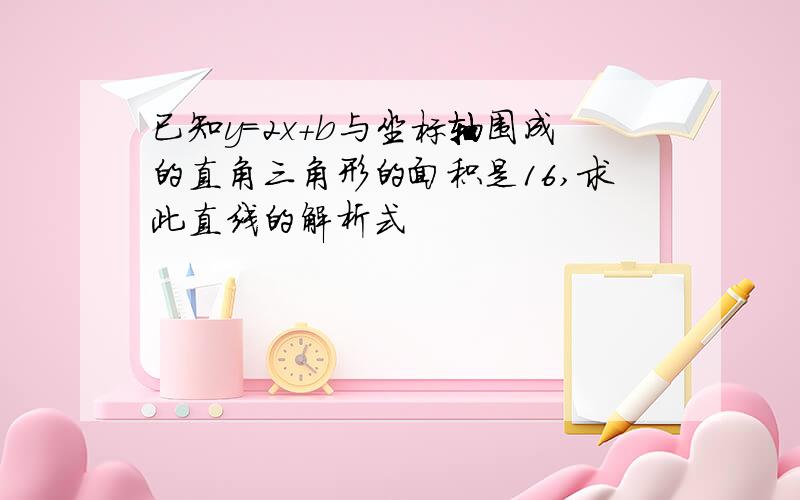 已知y=2x+b与坐标轴围成的直角三角形的面积是16,求此直线的解析式